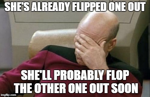 Captain Picard Facepalm Meme | SHE'S ALREADY FLIPPED ONE OUT SHE'LL PROBABLY FLOP THE OTHER ONE OUT SOON | image tagged in memes,captain picard facepalm | made w/ Imgflip meme maker