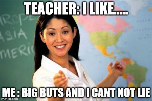 Unhelpful High School Teacher Meme | TEACHER: I LIKE..... ME : BIG BUTS AND I CANT NOT LIE | image tagged in memes,unhelpful high school teacher | made w/ Imgflip meme maker