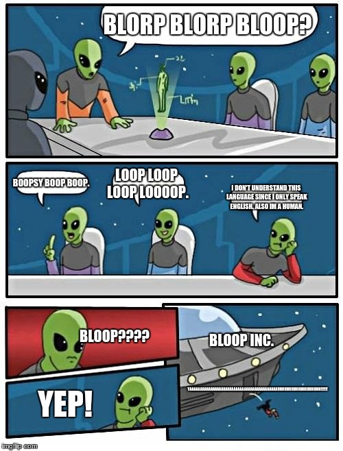 Alien Meeting Suggestion Meme | BLORP BLORP BLOOP? BOOPSY BOOP BOOP. LOOP LOOP LOOP LOOOOP. I DON'T UNDERSTAND THIS LANGUAGE SINCE I ONLY SPEAK ENGLISH. ALSO IM A HUMAN. BLOOP???? BLOOP INC. YAAAAAAAAAAAAAAAAAAAAAAAAAAAAAAAAAAAAAAAAAAHHHHHHHHHHHHHHHHHHH!!!!!! YEP! | image tagged in memes,alien meeting suggestion | made w/ Imgflip meme maker