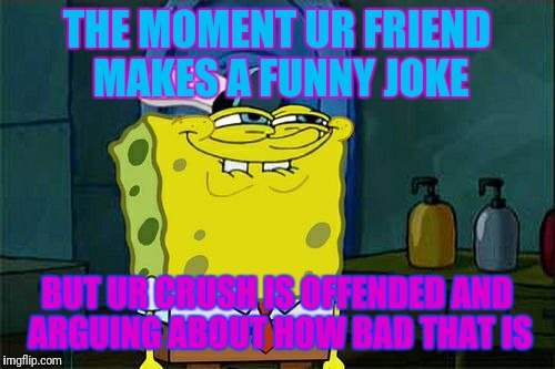 Don't You Squidward | THE MOMENT UR FRIEND MAKES A FUNNY JOKE; BUT UR CRUSH IS OFFENDED AND ARGUING ABOUT HOW BAD THAT IS | image tagged in memes,dont you squidward | made w/ Imgflip meme maker