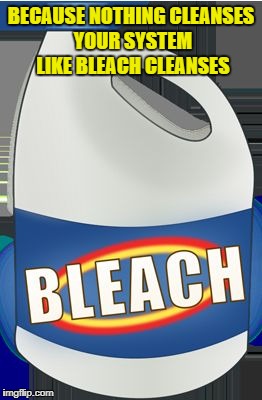 BECAUSE NOTHING CLEANSES YOUR SYSTEM LIKE BLEACH CLEANSES | image tagged in bleach | made w/ Imgflip meme maker