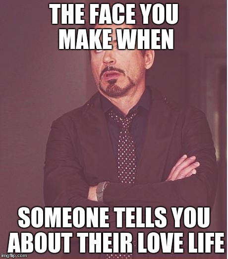 Face You Make Robert Downey Jr Meme | THE FACE YOU MAKE WHEN; SOMEONE TELLS YOU ABOUT THEIR LOVE LIFE | image tagged in memes,face you make robert downey jr | made w/ Imgflip meme maker