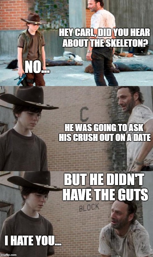 Sorry... | HEY CARL, DID YOU HEAR ABOUT THE SKELETON? NO... HE WAS GOING TO ASK HIS CRUSH OUT ON A DATE; BUT HE DIDN'T HAVE THE GUTS; I HATE YOU... | image tagged in memes,rick and carl 3 | made w/ Imgflip meme maker