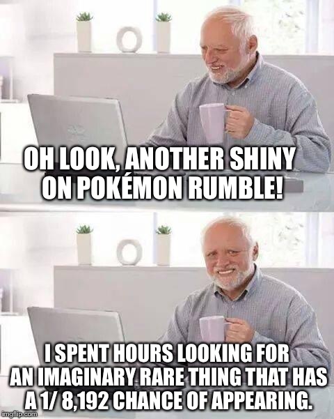 Hide the Pain Harold | OH LOOK, ANOTHER SHINY ON POKÉMON RUMBLE! I SPENT HOURS LOOKING FOR AN IMAGINARY RARE THING THAT HAS A 1/ 8,192 CHANCE OF APPEARING. | image tagged in memes,hide the pain harold | made w/ Imgflip meme maker