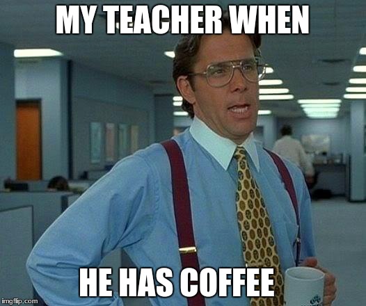 That Would Be Great Meme | MY TEACHER WHEN; HE HAS COFFEE | image tagged in memes,that would be great | made w/ Imgflip meme maker