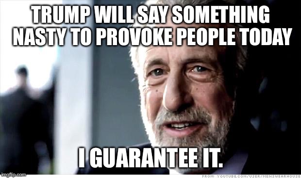 I Guarantee It Meme | TRUMP WILL SAY SOMETHING NASTY TO PROVOKE PEOPLE TODAY; I GUARANTEE IT. | image tagged in memes,i guarantee it | made w/ Imgflip meme maker