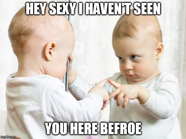 Mirror Baby | HEY SEXY I HAVEN'T SEEN; YOU HERE BEFROE | image tagged in mirror baby | made w/ Imgflip meme maker