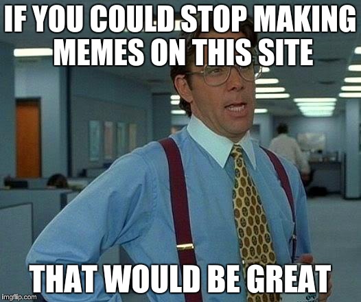 That Would Be Great Meme | IF YOU COULD STOP MAKING MEMES ON THIS SITE; THAT WOULD BE GREAT | image tagged in memes,that would be great | made w/ Imgflip meme maker