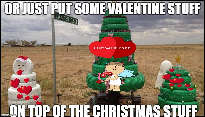 OR JUST PUT SOME VALENTINE STUFF ON TOP OF THE CHRISTMAS STUFF | made w/ Imgflip meme maker