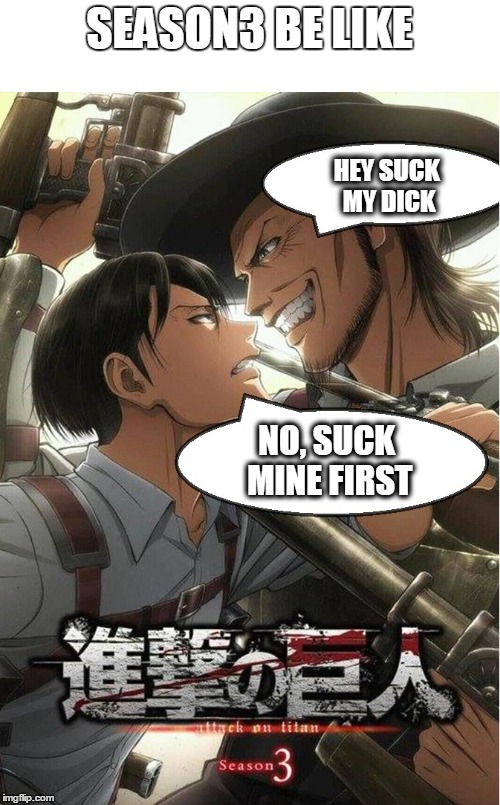 suck ma D... |  SEASON3 BE LIKE; HEY SUCK MY DICK; NO, SUCK MINE FIRST | image tagged in attack on titan,anime,memes | made w/ Imgflip meme maker