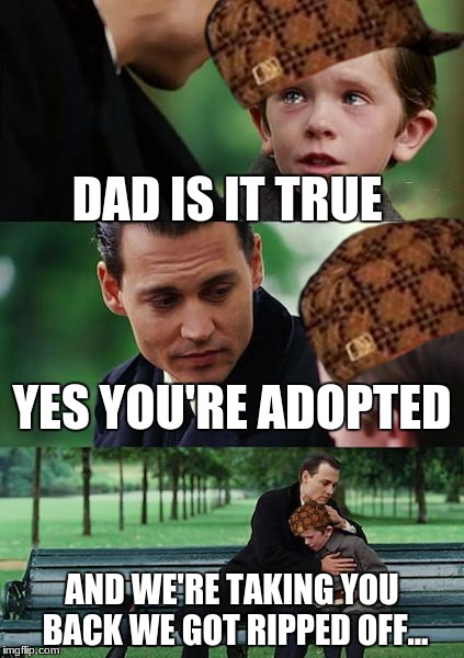 Finding Neverland | DAD IS IT TRUE; YES YOU'RE ADOPTED; AND WE'RE TAKING YOU BACK WE GOT RIPPED OFF... | image tagged in memes,finding neverland,scumbag | made w/ Imgflip meme maker