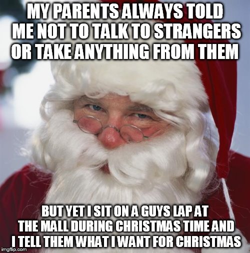 Santa clause | MY PARENTS ALWAYS TOLD ME NOT TO TALK TO STRANGERS OR TAKE ANYTHING FROM THEM; BUT YET I SIT ON A GUYS LAP AT THE MALL DURING CHRISTMAS TIME AND I TELL THEM WHAT I WANT FOR CHRISTMAS | image tagged in santa clause | made w/ Imgflip meme maker