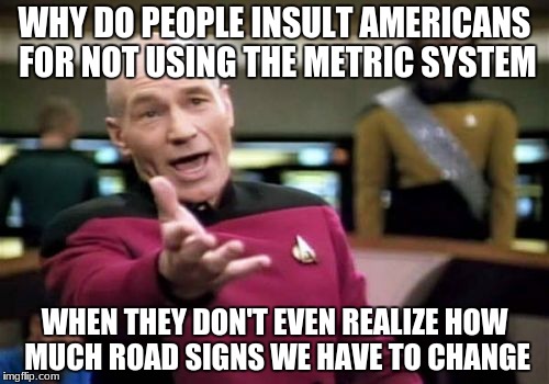 think about the signs man |  WHY DO PEOPLE INSULT AMERICANS FOR NOT USING THE METRIC SYSTEM; WHEN THEY DON'T EVEN REALIZE HOW MUCH ROAD SIGNS WE HAVE TO CHANGE | image tagged in memes,picard wtf,funny,oh wow are you actually reading these tags,america | made w/ Imgflip meme maker