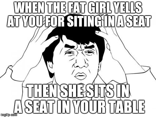 Jackie Chan WTF | WHEN THE FAT GIRL YELLS AT YOU FOR SITING IN A SEAT; THEN SHE SITS IN A SEAT IN YOUR TABLE | image tagged in memes,jackie chan wtf | made w/ Imgflip meme maker