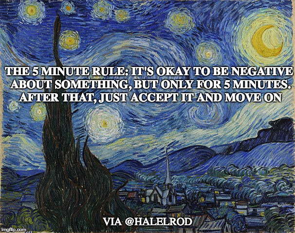 "Van Gogh - Starry Night - Google Art Project" by Vincent van Go | THE 5 MINUTE RULE: IT'S OKAY TO BE NEGATIVE ABOUT SOMETHING, BUT ONLY FOR 5 MINUTES. AFTER THAT, JUST ACCEPT IT AND MOVE ON; VIA @HALELROD | image tagged in van gogh - starry night - google art project by vincent van go | made w/ Imgflip meme maker