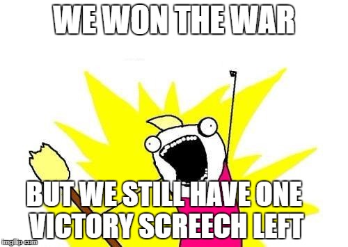 X All The Y | WE WON THE WAR; BUT WE STILL HAVE ONE VICTORY SCREECH LEFT | image tagged in memes,x all the y | made w/ Imgflip meme maker