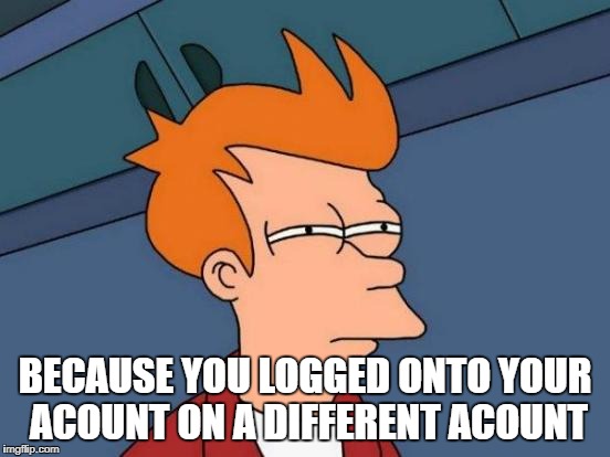 Futurama Fry Meme | BECAUSE YOU LOGGED ONTO YOUR ACOUNT ON A DIFFERENT ACOUNT | image tagged in memes,futurama fry | made w/ Imgflip meme maker