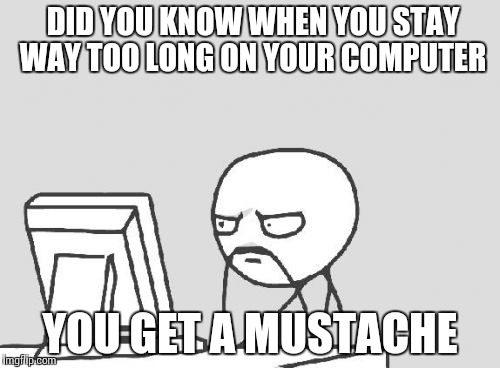 Computer Guy Meme | DID YOU KNOW WHEN YOU STAY WAY TOO LONG ON YOUR COMPUTER; YOU GET A MUSTACHE | image tagged in memes,computer guy | made w/ Imgflip meme maker