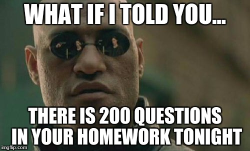 Matrix Morpheus Meme | WHAT IF I TOLD YOU... THERE IS 200 QUESTIONS IN YOUR HOMEWORK TONIGHT | image tagged in memes,matrix morpheus | made w/ Imgflip meme maker