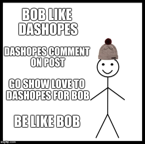 Be Like Bill Meme | BOB LIKE DASHOPES; DASHOPES COMMENT ON POST; GO SHOW LOVE TO DASHOPES FOR BOB; BE LIKE BOB | image tagged in memes,be like bill | made w/ Imgflip meme maker