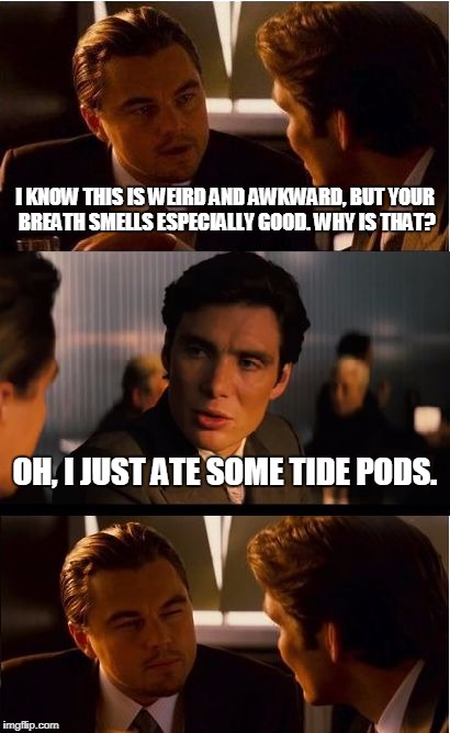 Haha | I KNOW THIS IS WEIRD AND AWKWARD, BUT YOUR BREATH SMELLS ESPECIALLY GOOD. WHY IS THAT? OH, I JUST ATE SOME TIDE PODS. | image tagged in memes,inception,funny,tide pods,leonardo dicaprio | made w/ Imgflip meme maker