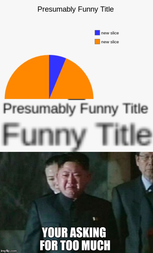 *sweats profusely* | YOUR ASKING FOR TOO MUCH | image tagged in memes,funny,oh wow are you actually reading these tags,kim jong un sad | made w/ Imgflip meme maker