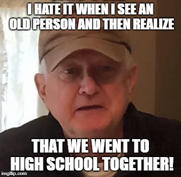 Dan For Memes | I HATE IT WHEN I SEE AN OLD PERSON AND THEN REALIZE; THAT WE WENT TO HIGH SCHOOL TOGETHER! | image tagged in dan for memes | made w/ Imgflip meme maker