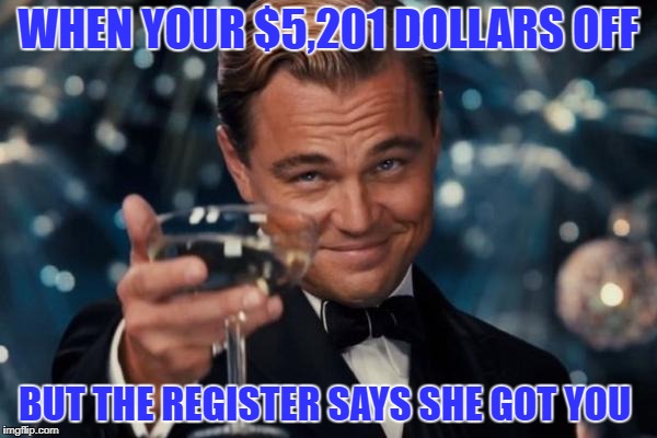Leonardo Dicaprio Cheers Meme | WHEN YOUR $5,201 DOLLARS OFF; BUT THE REGISTER SAYS SHE GOT YOU | image tagged in memes,leonardo dicaprio cheers | made w/ Imgflip meme maker
