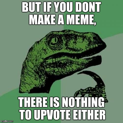Philosoraptor Meme | BUT IF YOU DONT MAKE A MEME, THERE IS NOTHING TO UPVOTE EITHER | image tagged in memes,philosoraptor | made w/ Imgflip meme maker