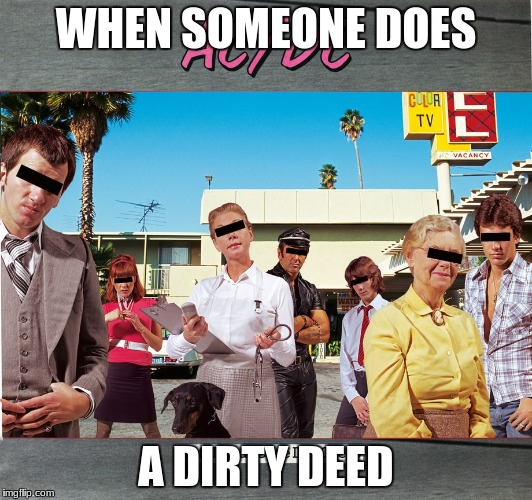 DIRTY DEEDS  | WHEN SOMEONE DOES; A DIRTY DEED | image tagged in funny memes | made w/ Imgflip meme maker