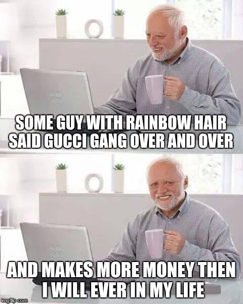 When you realize  | SOME GUY WITH RAINBOW HAIR SAID GUCCI GANG OVER AND OVER; AND MAKES MORE MONEY THEN I WILL EVER IN MY LIFE | image tagged in memes,hide the pain harold | made w/ Imgflip meme maker