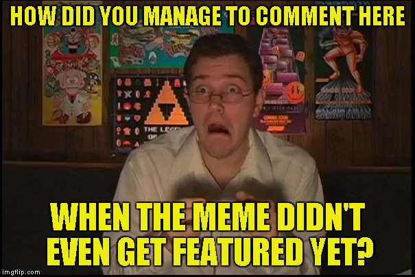 HOW DID YOU MANAGE TO COMMENT HERE WHEN THE MEME DIDN'T EVEN GET FEATURED YET? | made w/ Imgflip meme maker