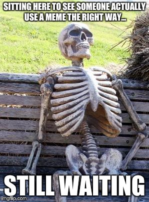 Waiting Skeleton Meme | SITTING HERE TO SEE SOMEONE ACTUALLY USE A MEME THE RIGHT WAY... STILL WAITING | image tagged in memes,waiting skeleton | made w/ Imgflip meme maker