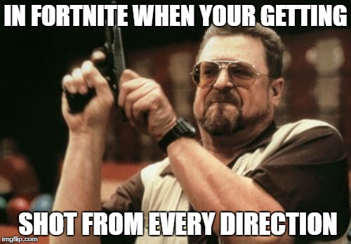 Am I The Only One Around Here Meme | IN FORTNITE WHEN YOUR GETTING; SHOT FROM EVERY DIRECTION | image tagged in memes,am i the only one around here | made w/ Imgflip meme maker