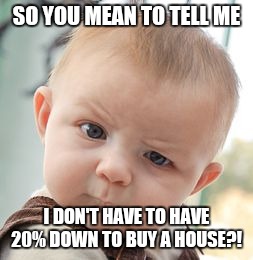 Skeptical Baby Meme | SO YOU MEAN TO TELL ME; I DON'T HAVE TO HAVE 20% DOWN TO BUY A HOUSE?! | image tagged in memes,skeptical baby | made w/ Imgflip meme maker