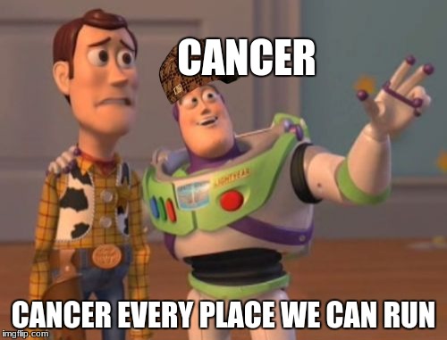 X, X Everywhere | CANCER; CANCER EVERY PLACE WE CAN RUN | image tagged in memes,x x everywhere,scumbag | made w/ Imgflip meme maker
