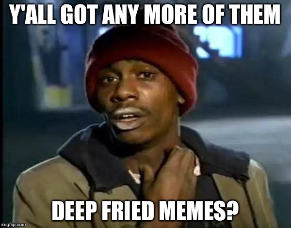 Y'all Got Any More Of That | Y'ALL GOT ANY MORE OF THEM; DEEP FRIED MEMES? | image tagged in memes,y'all got any more of that | made w/ Imgflip meme maker