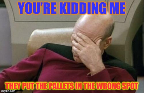 Captain Picard Facepalm Meme | YOU’RE KIDDING ME; THEY PUT THE PALLETS IN THE WRONG SPOT | image tagged in memes,captain picard facepalm | made w/ Imgflip meme maker