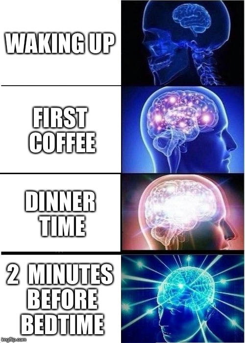 Expanding Brain | WAKING UP; FIRST COFFEE; DINNER TIME; 2  MINUTES BEFORE BEDTIME | image tagged in memes,expanding brain | made w/ Imgflip meme maker