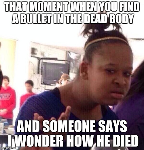 Black Girl Wat Meme | THAT MOMENT WHEN YOU FIND A BULLET IN THE DEAD BODY; AND SOMEONE SAYS I WONDER HOW HE DIED | image tagged in memes,black girl wat | made w/ Imgflip meme maker