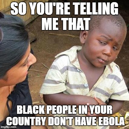 Not gettin dat logic my broda | SO YOU'RE TELLING ME THAT; BLACK PEOPLE IN YOUR COUNTRY DON'T HAVE EBOLA | image tagged in memes,third world skeptical kid | made w/ Imgflip meme maker