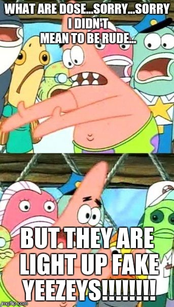 Put It Somewhere Else Patrick | WHAT ARE DOSE...SORRY...SORRY I DIDN'T MEAN TO BE RUDE... BUT THEY ARE LIGHT UP FAKE YEEZEYS!!!!!!!! | image tagged in memes,put it somewhere else patrick | made w/ Imgflip meme maker