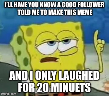 I'll Have You Know Spongebob | I’LL HAVE YOU KNOW A GOOD FOLLOWER TOLD ME TO MAKE THIS MEME; AND I ONLY LAUGHED FOR 20 MINUETS | image tagged in memes,ill have you know spongebob | made w/ Imgflip meme maker