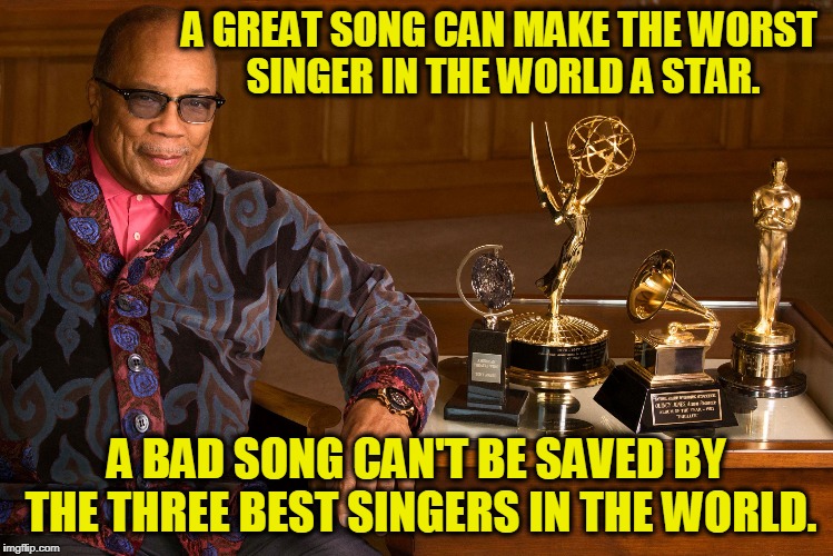 Quincy Jones | A GREAT SONG CAN MAKE THE WORST SINGER IN THE WORLD A STAR. A BAD SONG CAN'T BE SAVED BY THE THREE BEST SINGERS IN THE WORLD. | image tagged in quincy jones | made w/ Imgflip meme maker