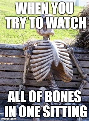 Waiting Skeleton | WHEN YOU TRY TO WATCH; ALL OF BONES IN ONE SITTING | image tagged in memes,waiting skeleton | made w/ Imgflip meme maker