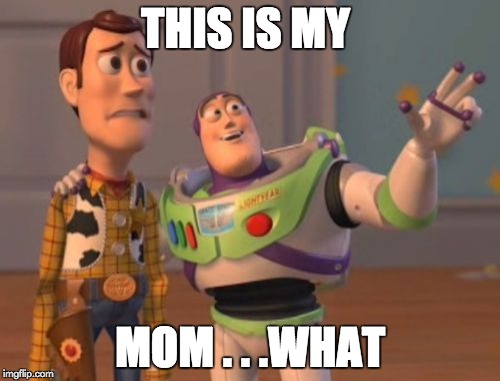 X, X Everywhere | THIS IS MY; MOM . . .WHAT | image tagged in memes,x x everywhere | made w/ Imgflip meme maker