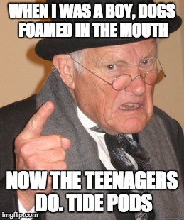 Back In My Day |  WHEN I WAS A BOY, DOGS FOAMED IN THE MOUTH; NOW THE TEENAGERS DO. TIDE PODS | image tagged in memes,back in my day | made w/ Imgflip meme maker