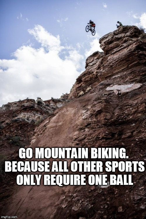 Go mountain biking  | GO MOUNTAIN BIKING. BECAUSE ALL OTHER SPORTS ONLY REQUIRE ONE BALL | image tagged in mtb drop sports one ball tow balls | made w/ Imgflip meme maker
