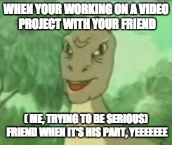 YEEEE | WHEN YOUR WORKING ON A VIDEO PROJECT WITH YOUR FRIEND; ( ME, TRYING TO BE SERIOUS) FRIEND WHEN IT'S HIS PART, YEEEEEEE | image tagged in yeeee | made w/ Imgflip meme maker