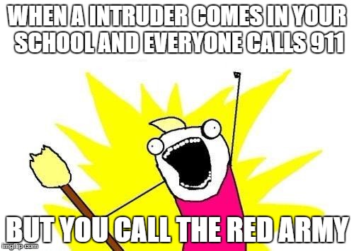 X All The Y | WHEN A INTRUDER COMES IN YOUR SCHOOL AND EVERYONE CALLS 911; BUT YOU CALL THE RED ARMY | image tagged in memes,x all the y | made w/ Imgflip meme maker